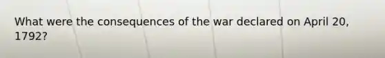 What were the consequences of the war declared on April 20, 1792?