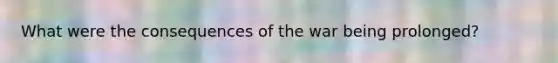 What were the consequences of the war being prolonged?