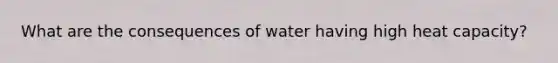 What are the consequences of water having high heat capacity?