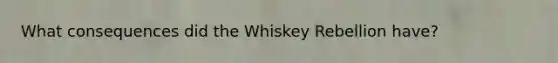 What consequences did the Whiskey Rebellion have?