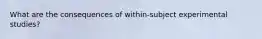 What are the consequences of within-subject experimental studies?