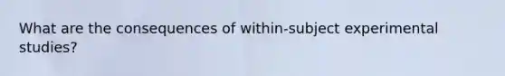 What are the consequences of within-subject experimental studies?