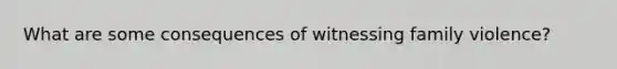 What are some consequences of witnessing family violence?