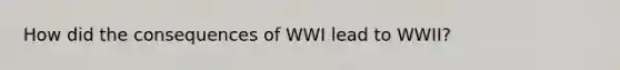 How did the consequences of WWI lead to WWII?