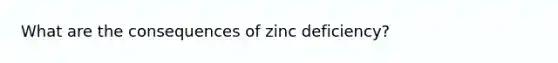 What are the consequences of zinc deficiency?