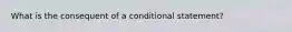 What is the consequent of a conditional statement?