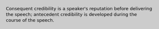 Consequent credibility is a speaker's reputation before delivering the speech; antecedent credibility is developed during the course of the speech.