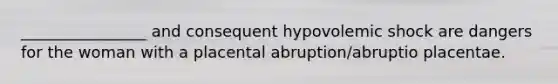 ________________ and consequent hypovolemic shock are dangers for the woman with a placental abruption/abruptio placentae.