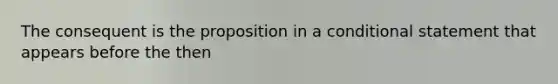 The consequent is the proposition in a conditional statement that appears before the then