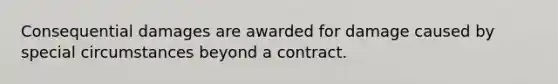 Consequential damages are awarded for damage caused by special circumstances beyond a contract.