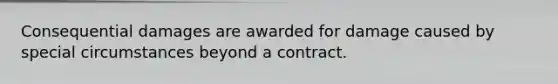 Consequential damages are awarded for damage caused by special circumstances beyond a contract.