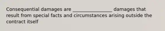 Consequential damages are _________________ damages that result from special facts and circumstances arising outside the contract itself