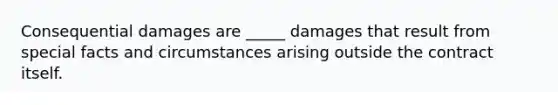 Consequential damages are _____ damages that result from special facts and circumstances arising outside the contract itself.