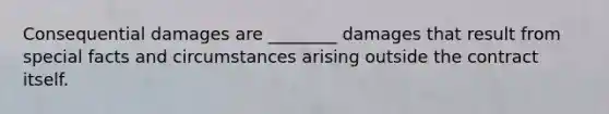 Consequential damages are ________ damages that result from special facts and circumstances arising outside the contract itself.