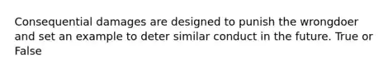 Consequential damages are designed to punish the wrongdoer and set an example to deter similar conduct in the future. True or False