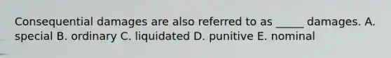 Consequential damages are also referred to as​ _____ damages. A. special B. ordinary C. liquidated D. punitive E. nominal