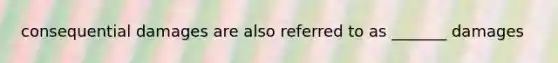 consequential damages are also referred to as _______ damages