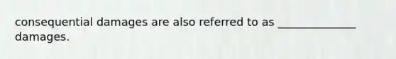 consequential damages are also referred to as ______________ damages.