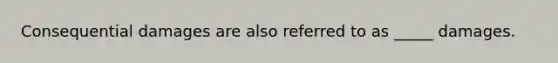 Consequential damages are also referred to as​ _____ damages.