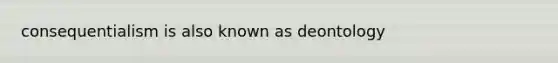 consequentialism is also known as deontology