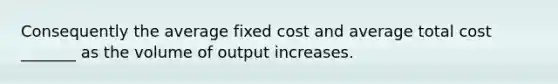 Consequently the average fixed cost and average total cost _______ as the volume of output increases.