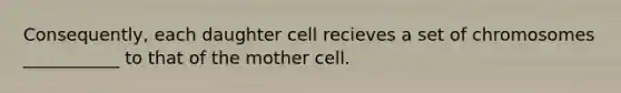 Consequently, each daughter cell recieves a set of chromosomes ___________ to that of the mother cell.