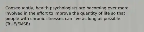 Consequently, health psychologists are becoming ever more involved in the effort to improve the quantity of life so that people with chronic illnesses can live as long as possible. (TrUE/FAlSE)