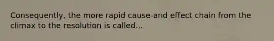 Consequently, the more rapid cause-and effect chain from the climax to the resolution is called...