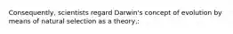 Consequently, scientists regard Darwin's concept of evolution by means of natural selection as a theory,: