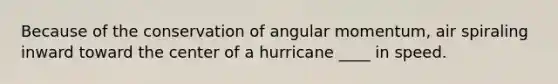 Because of the conservation of angular momentum, air spiraling inward toward the center of a hurricane ____ in speed.