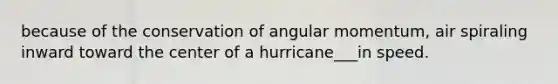 because of the conservation of angular momentum, air spiraling inward toward the center of a hurricane___in speed.