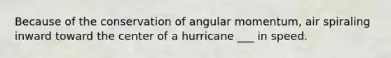 Because of the conservation of angular momentum, air spiraling inward toward the center of a hurricane ___ in speed.