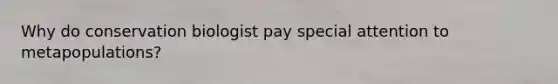 Why do conservation biologist pay special attention to metapopulations?
