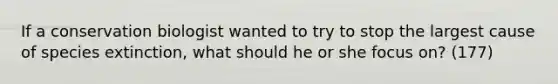 If a conservation biologist wanted to try to stop the largest cause of species extinction, what should he or she focus on? (177)