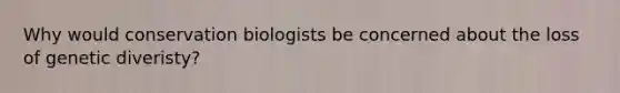 Why would conservation biologists be concerned about the loss of genetic diveristy?