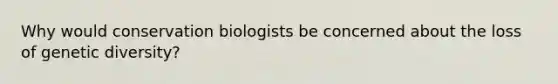 Why would conservation biologists be concerned about the loss of genetic diversity?