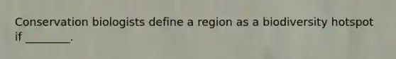 Conservation biologists define a region as a biodiversity hotspot if ________.