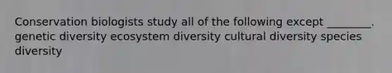 Conservation biologists study all of the following except ________. genetic diversity ecosystem diversity cultural diversity species diversity