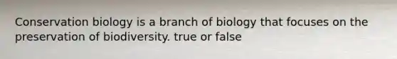 Conservation biology is a branch of biology that focuses on the preservation of biodiversity. true or false