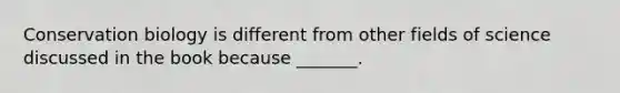 Conservation biology is different from other fields of science discussed in the book because _______.