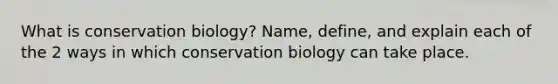 What is conservation biology? Name, define, and explain each of the 2 ways in which conservation biology can take place.