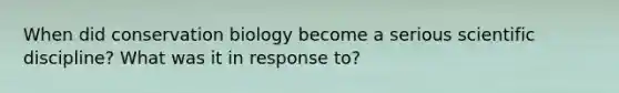 When did conservation biology become a serious scientific discipline? What was it in response to?