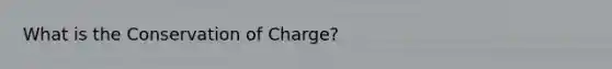 What is the Conservation of Charge?