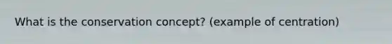 What is the conservation concept? (example of centration)