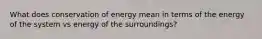 What does conservation of energy mean in terms of the energy of the system vs energy of the surroundings?