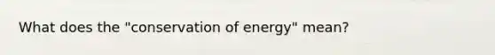 What does the "conservation of energy" mean?