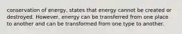 conservation of energy, states that energy cannot be created or destroyed. However, energy can be transferred from one place to another and can be transformed from one type to another.