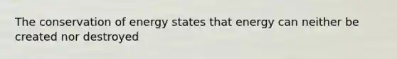 The conservation of energy states that energy can neither be created nor destroyed