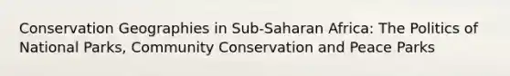 Conservation Geographies in Sub-Saharan Africa: The Politics of National Parks, Community Conservation and Peace Parks