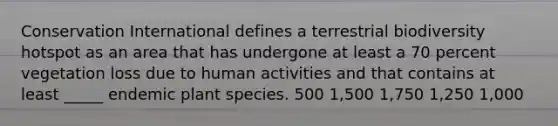 Conservation International defines a terrestrial biodiversity hotspot as an area that has undergone at least a 70 percent vegetation loss due to human activities and that contains at least _____ endemic plant species. 500 1,500 1,750 1,250 1,000